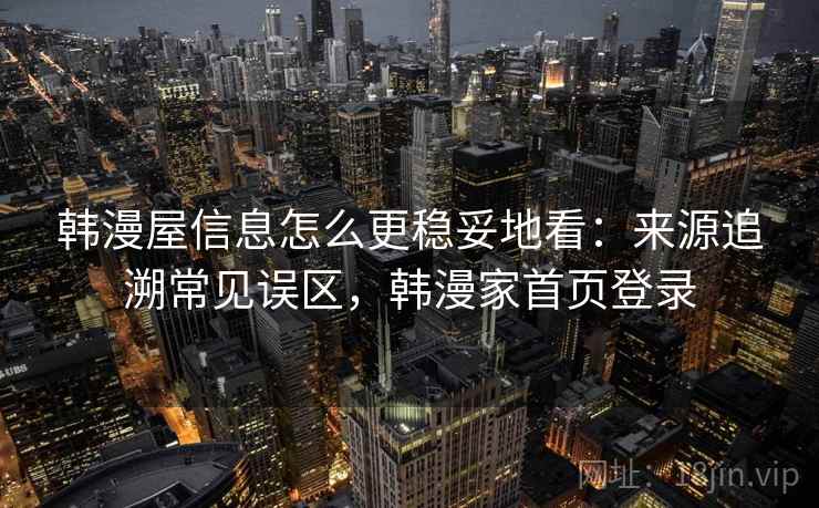 韩漫屋信息怎么更稳妥地看:来源追溯常见误区,韩漫家首页登录 韩漫屋信息怎么更稳妥地看:来源追溯常见误区,韩漫家首页登录