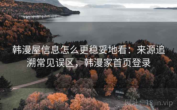 韩漫屋信息怎么更稳妥地看：来源追溯常见误区，韩漫家首页登录
