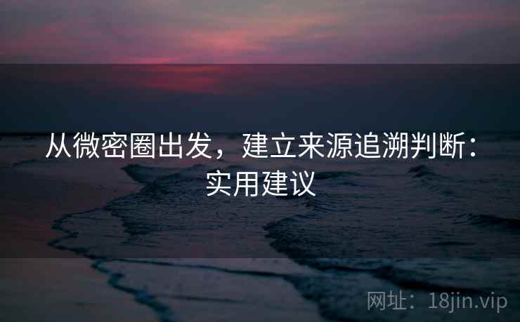 从微密圈出发，建立来源追溯判断：实用建议