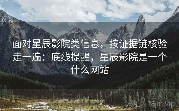 面对星辰影院类信息，按证据链核验走一遍：底线提醒，星辰影院是一个什么网站