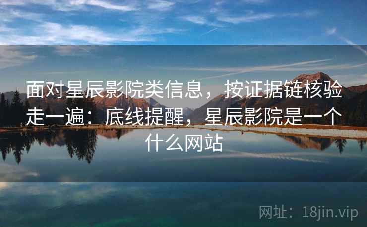 面对星辰影院类信息，按证据链核验走一遍：底线提醒，星辰影院是一个什么网站